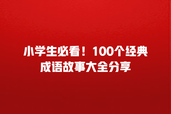 小学生必看!100个经典成语故事大全分享 小学生必看!100个经典成语故事大全分享