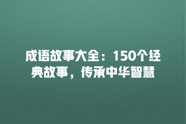 成语故事大全:150个经典故事,传承中华智慧 成语故事大全:150个经典故事,传承中华智慧