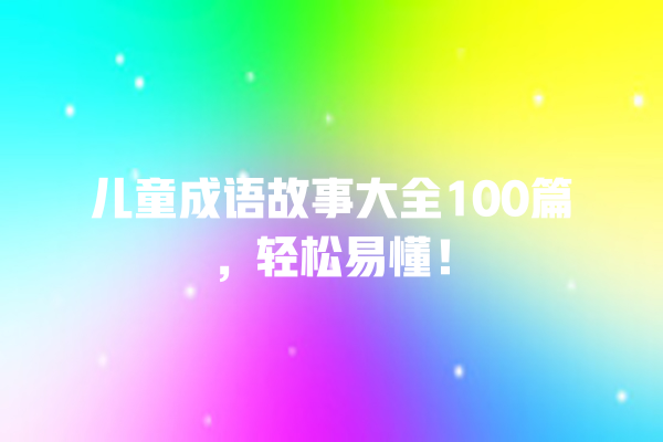 儿童成语故事大全100篇,轻松易懂! 儿童成语故事大全100篇,轻松易懂!