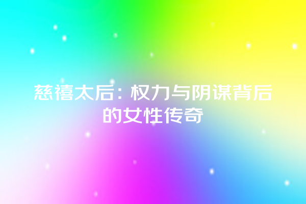 慈禧太后:权力与阴谋背后的女性传奇 慈禧太后:权力与阴谋背后的女性传奇
