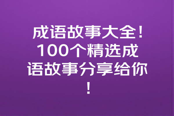 成语故事大全!100个精选成语故事分享给你! 成语故事大全!100个精选成语故事分享给你!