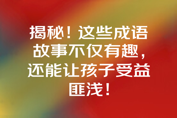 揭秘!这些成语故事不仅有趣,还能让孩子受益匪浅! 揭秘!这些成语故事不仅有趣,还能让孩子受益匪浅!