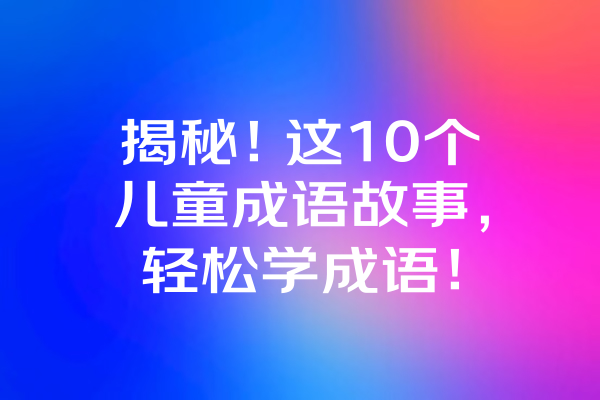 揭秘!这10个儿童成语故事,轻松学成语! 揭秘!这10个儿童成语故事,轻松学成语!