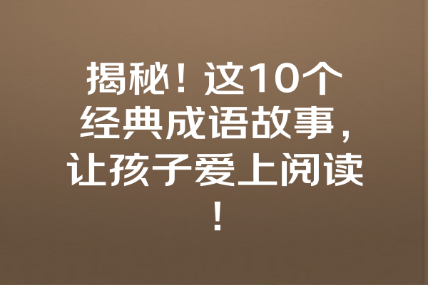 揭秘!这10个经典成语故事,让孩子爱上阅读! 揭秘!这10个经典成语故事,让孩子爱上阅读!