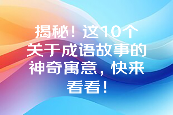 揭秘!这10个关于成语故事的神奇寓意,快来看看! 揭秘!这10个关于成语故事的神奇寓意,快来看看!