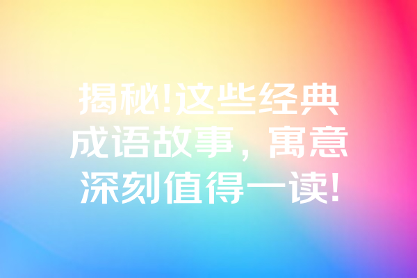 揭秘!这些经典成语故事,寓意深刻值得一读! 揭秘!这些经典成语故事,寓意深刻值得一读!