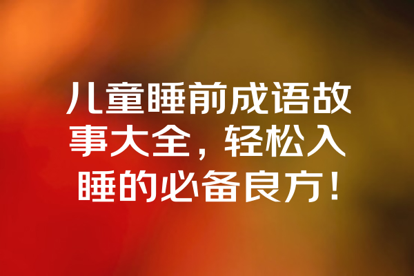 儿童睡前成语故事大全,轻松入睡的必备良方! 儿童睡前成语故事大全,轻松入睡的必备良方!