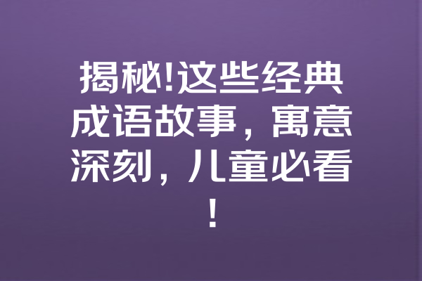 揭秘!这些经典成语故事,寓意深刻,儿童必看! 揭秘!这些经典成语故事,寓意深刻,儿童必看!
