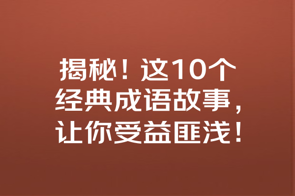 揭秘!这10个经典成语故事,让你受益匪浅! 揭秘!这10个经典成语故事,让你受益匪浅!