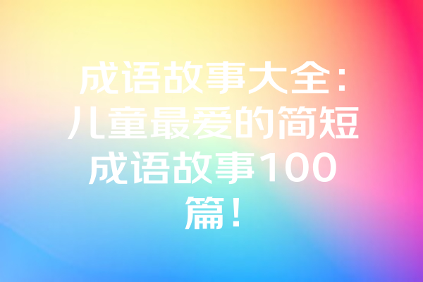 成语故事大全:儿童最爱的简短成语故事100篇! 成语故事大全:儿童最爱的简短成语故事100篇!