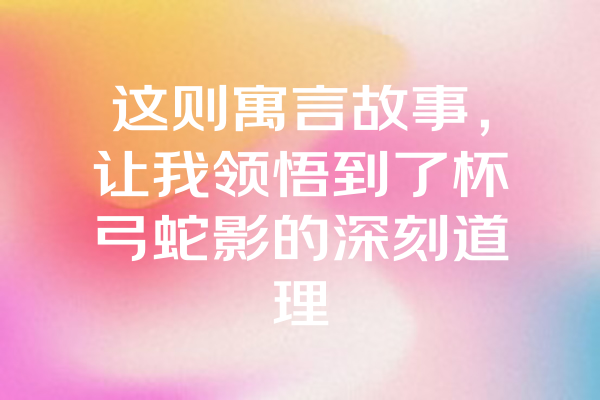 这则寓言故事,让我领悟到了杯弓蛇影的深刻道理 这则寓言故事,让我领悟到了杯弓蛇影的深刻道理