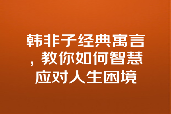 韩非子经典寓言,教你如何智慧应对人生困境 韩非子经典寓言,教你如何智慧应对人生困境