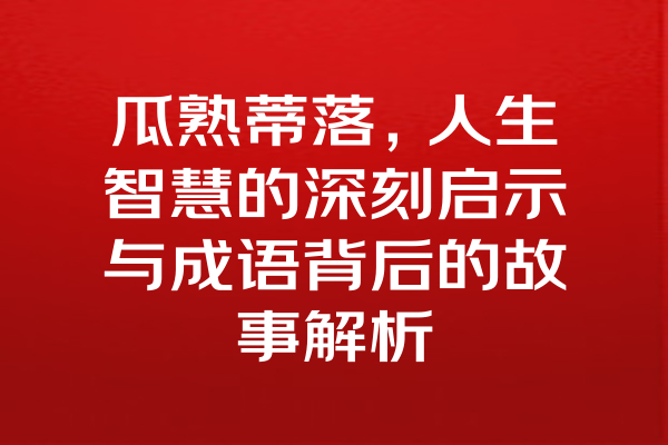 瓜熟蒂落,人生智慧的深刻启示与成语背后的故事解析 瓜熟蒂落,人生智慧的深刻启示与成语背后的故事解析