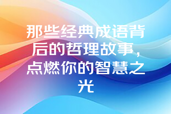 那些经典成语背后的哲理故事，点燃你的智慧之光