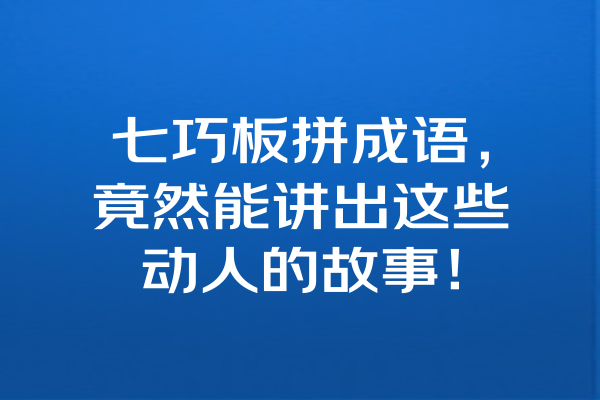 七巧板拼成语，竟然能讲出这些动人的故事！