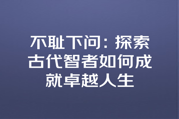 不耻下问：探索古代智者如何成就卓越人生
