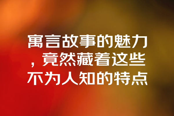 寓言故事的魅力，竟然藏着这些不为人知的特点
