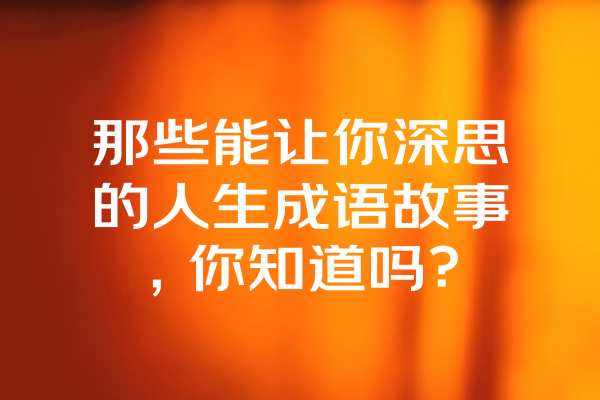 那些能让你深思的人生成语故事，你知道吗？