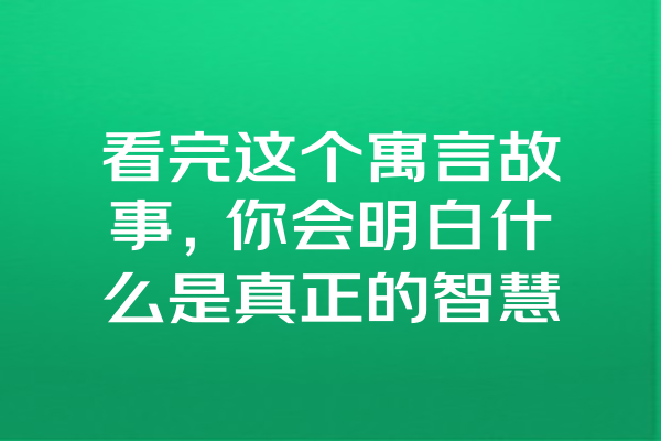 看完这个寓言故事，你会明白什么是真正的智慧