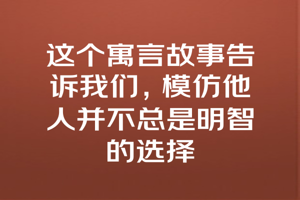 这个寓言故事告诉我们，模仿他人并不总是明智的选择