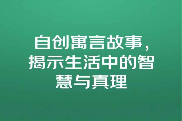 自创寓言故事，揭示生活中的智慧与真理