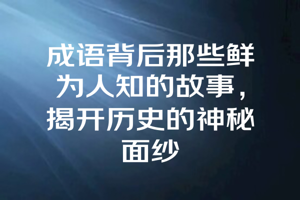 成语背后那些鲜为人知的故事，揭开历史的神秘面纱