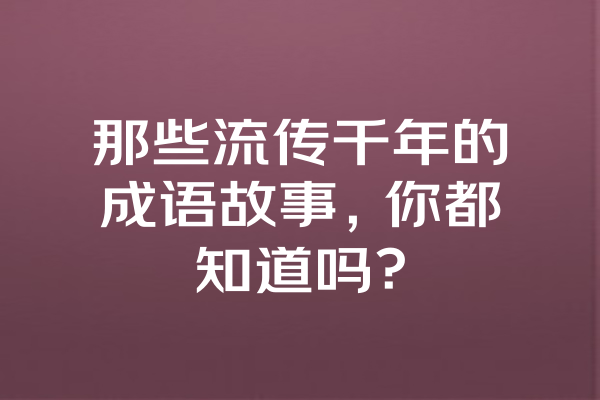 那些流传千年的成语故事，你都知道吗？