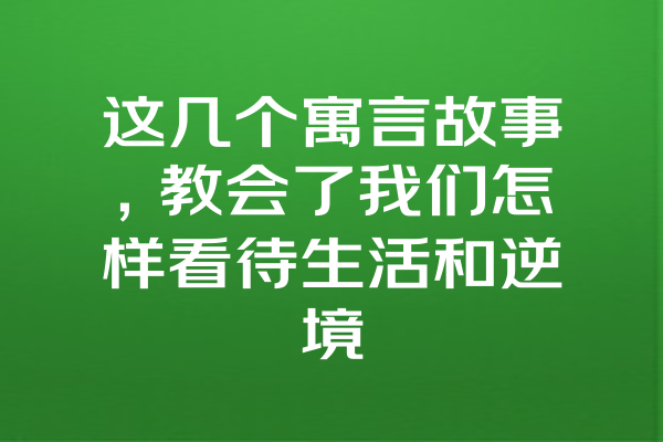 这几个寓言故事，教会了我们怎样看待生活和逆境