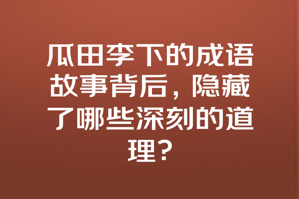 瓜田李下的成语故事背后，隐藏了哪些深刻的道理？