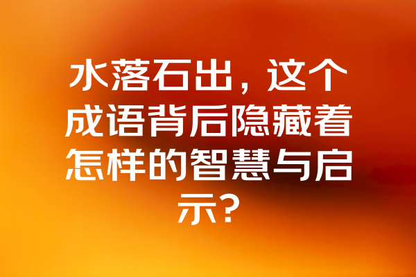 水落石出，这个成语背后隐藏着怎样的智慧与启示？