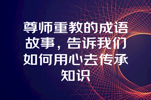 尊师重教的成语故事，告诉我们如何用心去传承知识