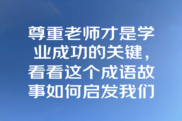 尊重老师才是学业成功的关键，看看这个成语故事如何启发我们