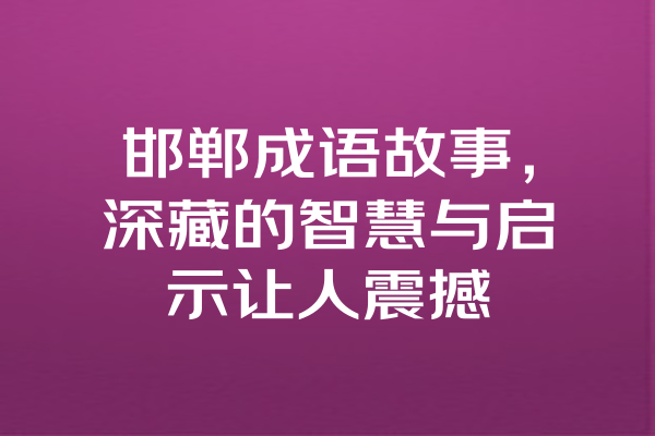 邯郸成语故事，深藏的智慧与启示让人震撼