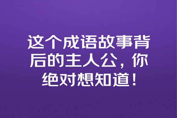 这个成语故事背后的主人公，你绝对想知道！