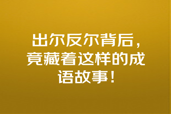 出尔反尔背后，竟藏着这样的成语故事！