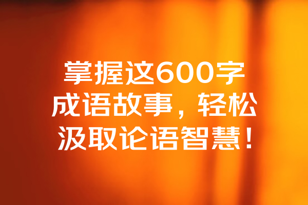 掌握这600字成语故事，轻松汲取论语智慧！
