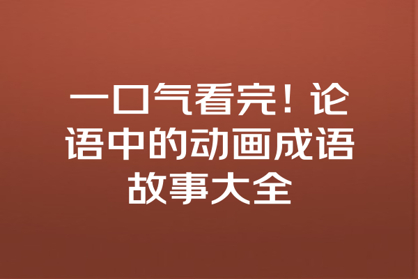 一口气看完！论语中的动画成语故事大全