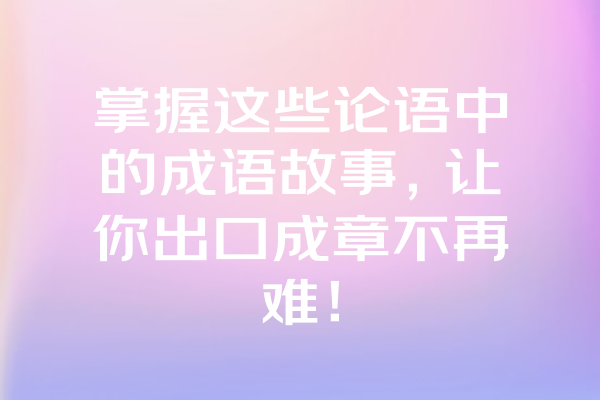 掌握这些论语中的成语故事，让你出口成章不再难！