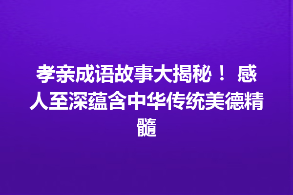 孝亲成语故事大揭秘! 感人至深蕴含中华传统美德精髓 一