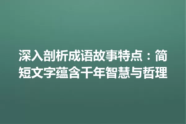 深入剖析成语故事特点:简短文字蕴含千年智慧与哲理 一