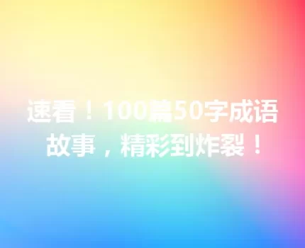 速看！100篇50字成语故事，精彩到炸裂！