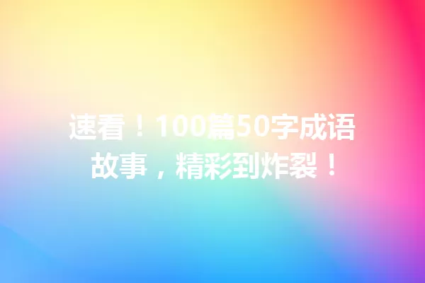 速看!100篇50字成语故事,精彩到炸裂! 一