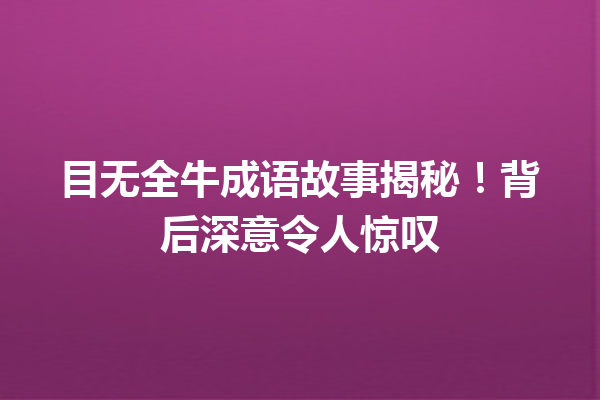 目无全牛成语故事揭秘!背后深意令人惊叹 一