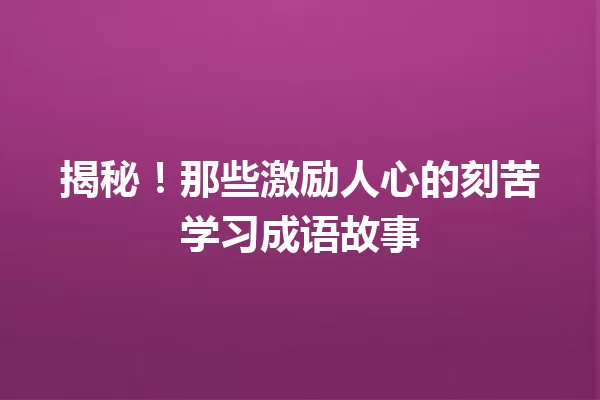 揭秘!那些激励人心的刻苦学习成语故事 一