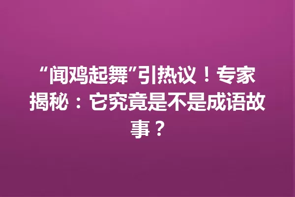 “闻鸡起舞”引热议!专家揭秘:它究竟是不是成语故事? 一