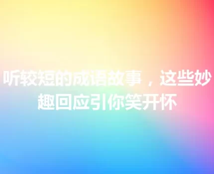 听较短的成语故事，这些妙趣回应引你笑开怀