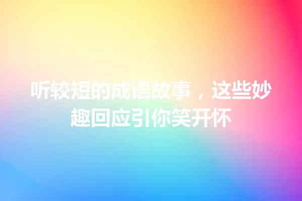 听较短的成语故事,这些妙趣回应引你笑开怀 一