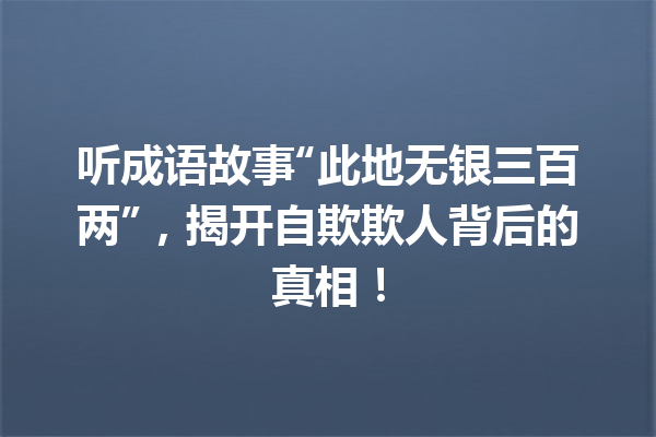 听成语故事“此地无银三百两”,揭开自欺欺人背后的真相! 一