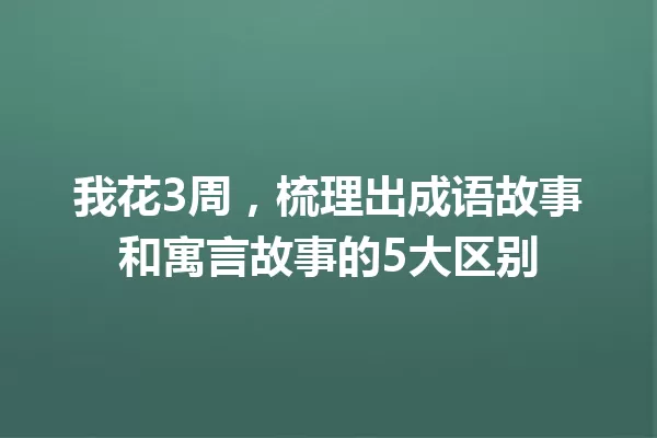 我花3周,梳理出成语故事和寓言故事的5大区别 一