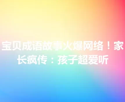 宝贝成语故事火爆网络！家长疯传：孩子超爱听